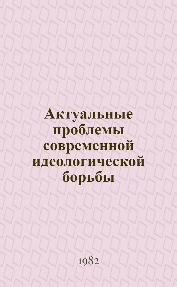 Актуальные проблемы современной идеологической борьбы : Материалы II Всесоюз. шк. молодых ученых и специалистов по пробл. идеол. борьбы (ММЦ "Ростов Великий", Яросл. обл., 4-11 мая 1981 г.) : В 2 вып