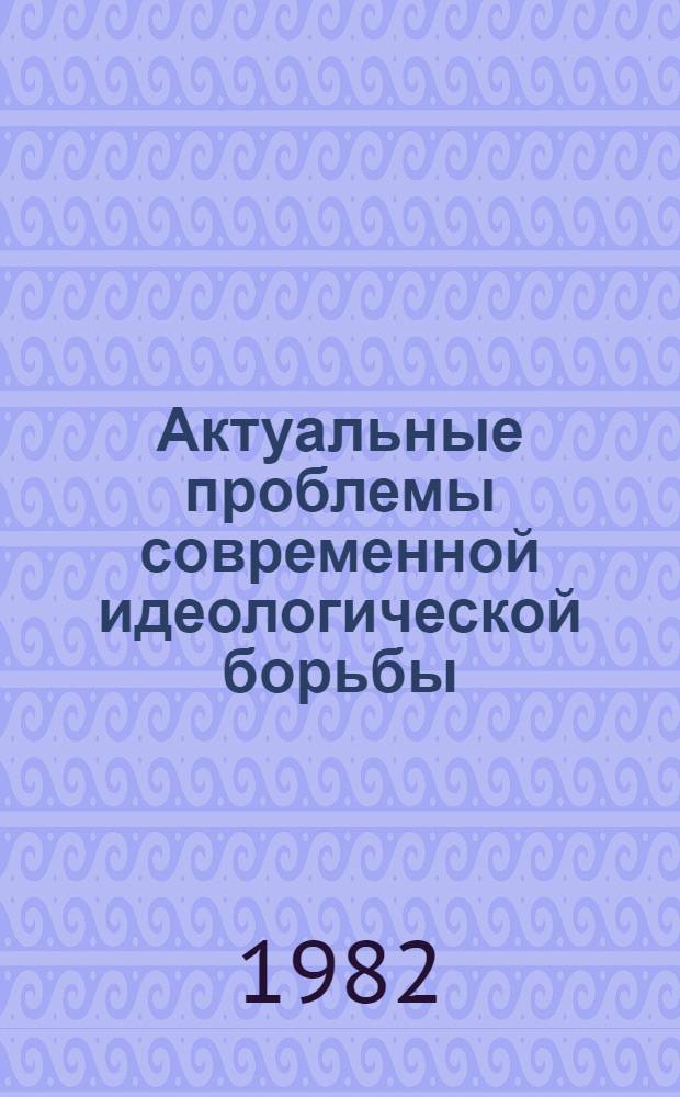 Актуальные проблемы современной идеологической борьбы : Материалы II Всесоюз. шк. молодых ученых и специалистов по пробл. идеол. борьбы (ММЦ "Ростов Великий", Яросл. обл., 4-11 мая 1981 г.) [В 2 вып. Вып. 1