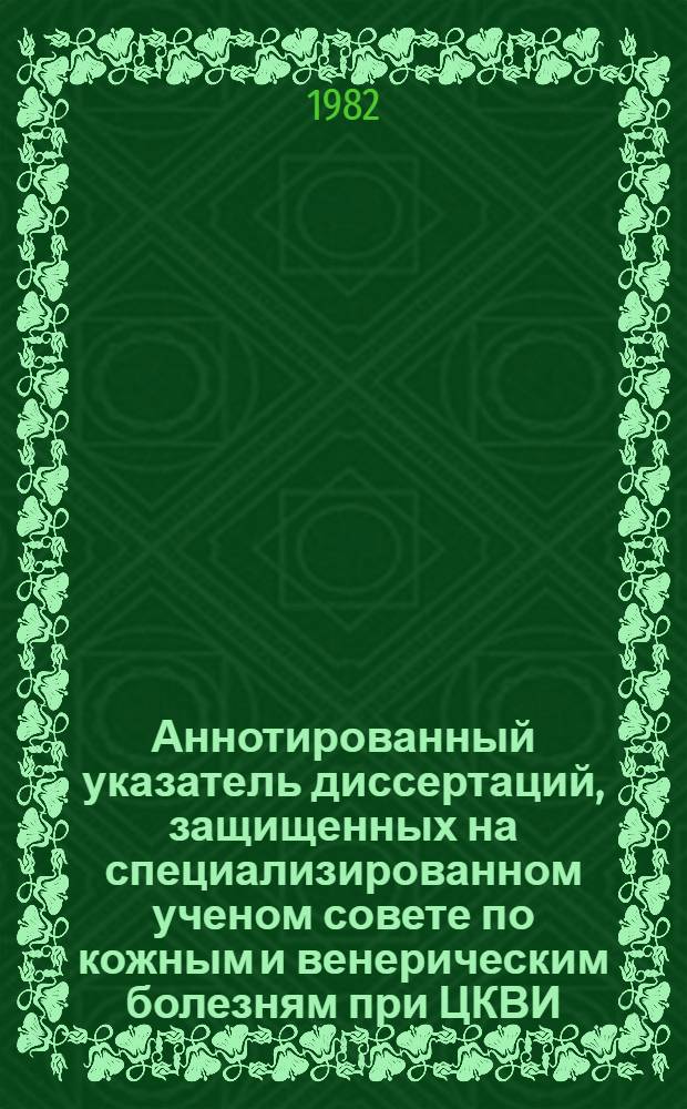 Аннотированный указатель диссертаций, защищенных на специализированном ученом совете по кожным и венерическим болезням при ЦКВИ (Д-071.10.01)...