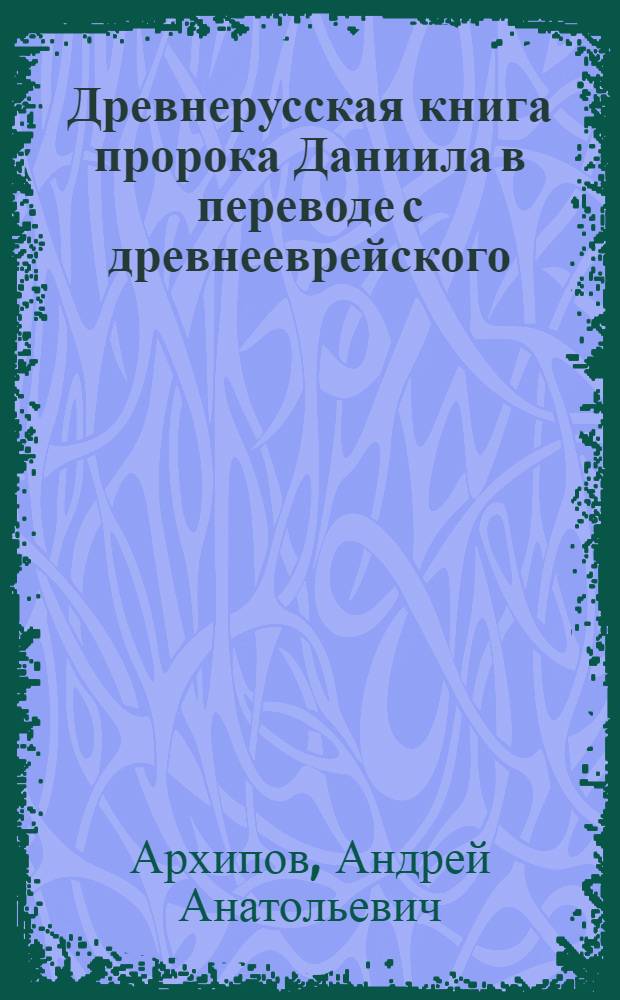 Древнерусская книга пророка Даниила в переводе с древнееврейского : (К истории гебраизмов в древнерус. кн. яз.)