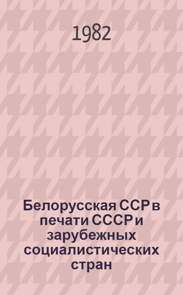 Белорусская ССР в печати СССР и зарубежных социалистических стран = Беларуская ССР у друку СССР i зарубежных сацыялiстычных краiн : Библиогр. указ