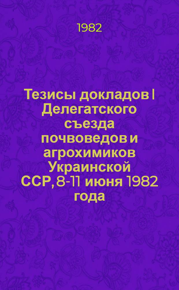 Тезисы докладов I Делегатского съезда почвоведов и агрохимиков Украинской ССР, 8-11 июня 1982 года. [3] : Почвоведение