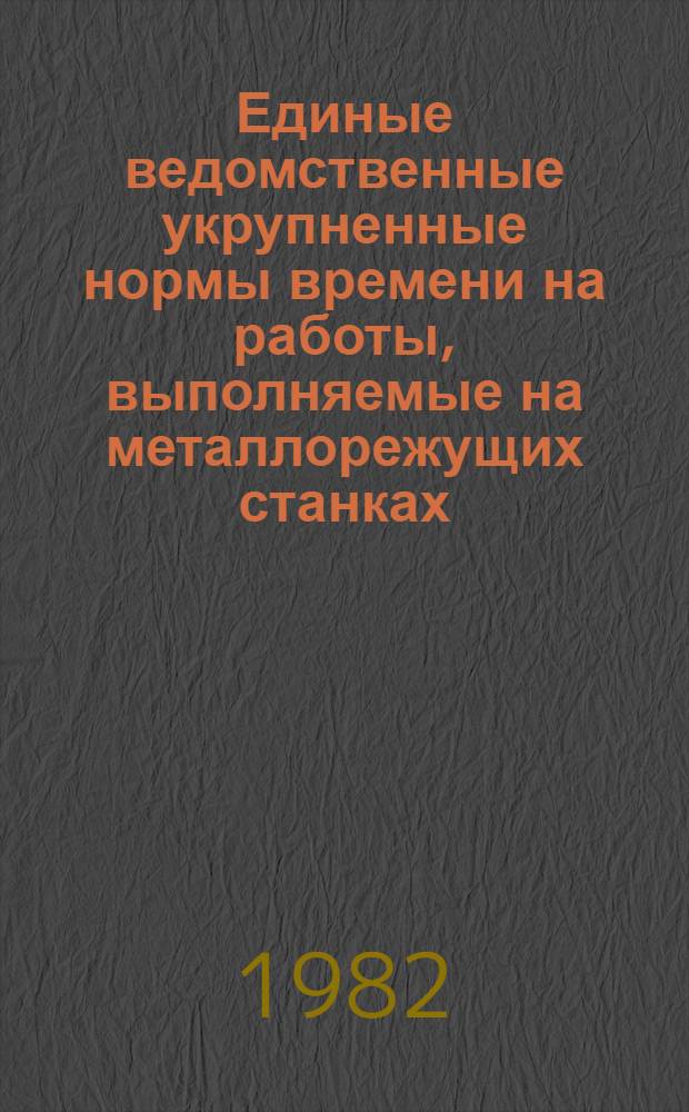 Единые ведомственные укрупненные нормы времени на работы, выполняемые на металлорежущих станках : (Единич. и мелкосер. пр-во)