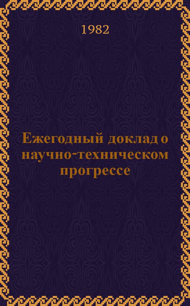 Ежегодный доклад о научно-техническом прогрессе : Крат. сведения о наиболее важных достижениях науки, техники и пр-ва