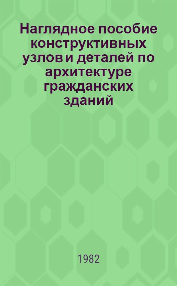 Наглядное пособие конструктивных узлов и деталей по архитектуре гражданских зданий ... Альбом № 1