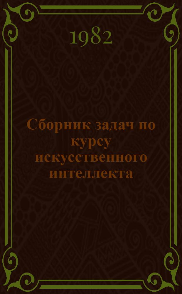 Сборник задач по курсу искусственного интеллекта : Учеб. пособие [В 2 ч.]. Ч. 1 : Методы представления знаний и вывода решений в СИИ