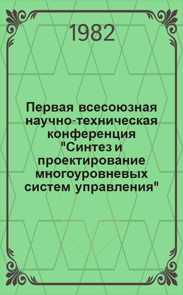 Первая всесоюзная научно-техническая конференция "Синтез и проектирование многоуровневых систем управления" : Тез. докл. Ч. 1. Секция 1 : Теория иерархических систем. Секция 2. Децентрализованные системы управления