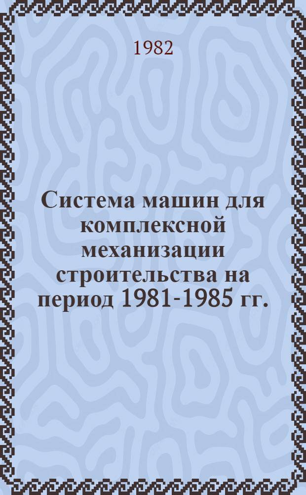 Система машин для комплексной механизации строительства на период 1981-1985 гг.