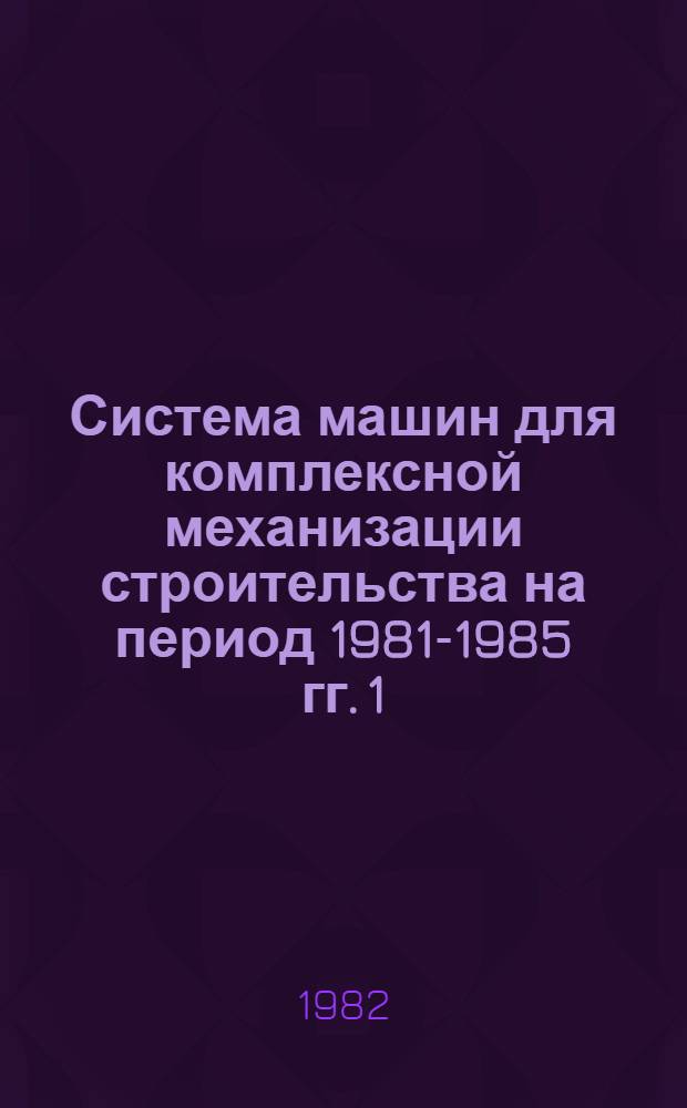Система машин для комплексной механизации строительства на период 1981-1985 гг. [1]