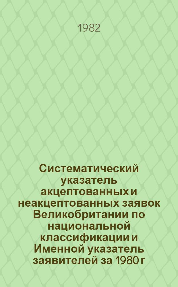 Систематический указатель акцептованных и неакцептованных заявок Великобритании по национальной классификации и Именной указатель заявителей за 1980 г. по 4 математическим подписным группам. Группа 1. Разделы А, В : Удовлетворение жизненных потребностей человека; различные процесы и аппараты