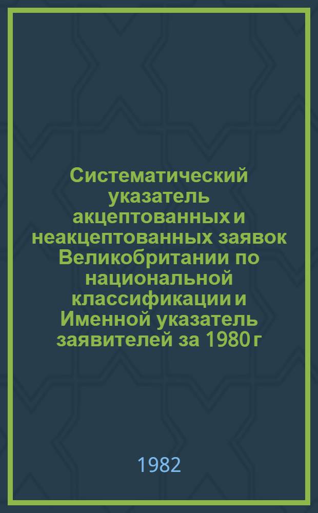 Систематический указатель акцептованных и неакцептованных заявок Великобритании по национальной классификации и Именной указатель заявителей за 1980 г. по 4 математическим подписным группам. Группа 1. Разделы А, В : Удовлетворение жизненных потребностей человека; различные процесы и аппараты