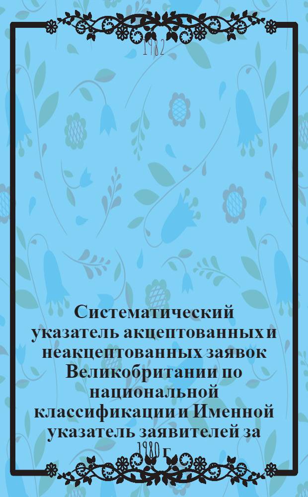 Систематический указатель акцептованных и неакцептованных заявок Великобритании по национальной классификации и Именной указатель заявителей за 1980 г. по 4 математическим подписным группам. Группа 2. Разд. С : Химия, металлургия. Ч. 1