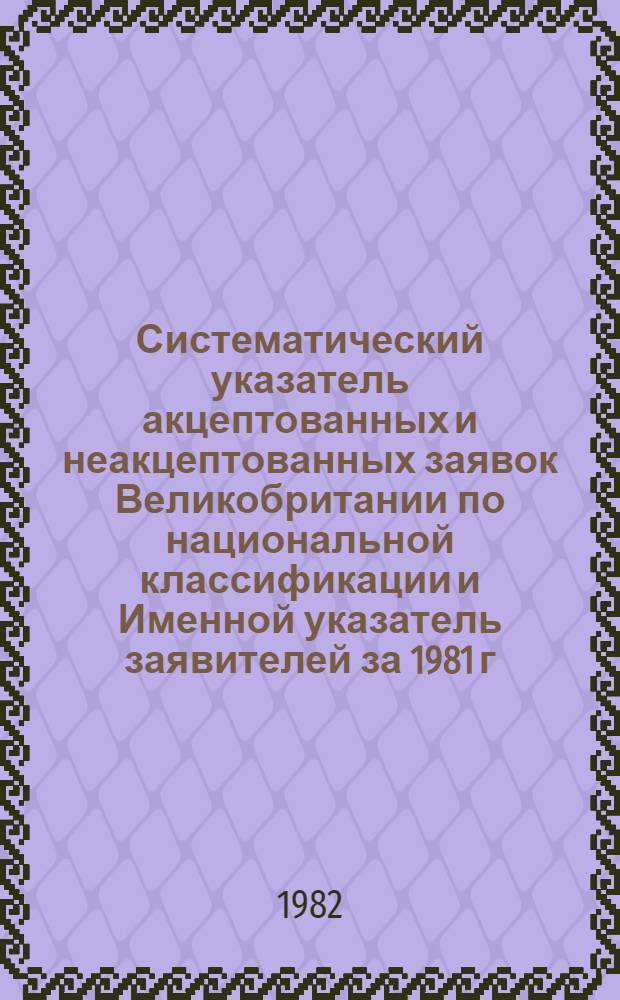 Систематический указатель акцептованных и неакцептованных заявок Великобритании по национальной классификации и Именной указатель заявителей за 1981 г. по 4 тематическим подписным группам