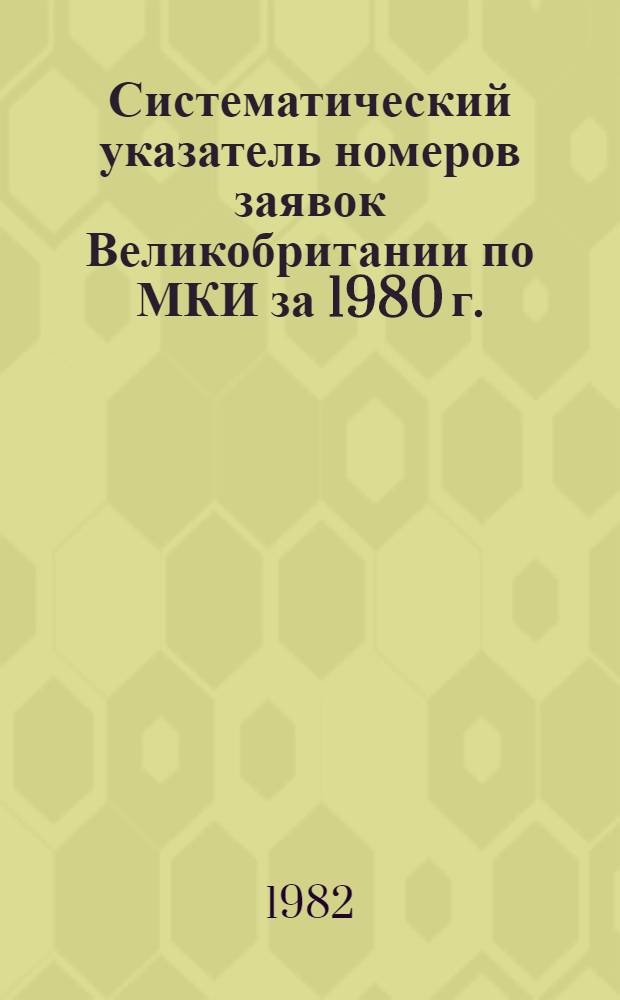Систематический указатель номеров заявок Великобритании по МКИ за 1980 г. : Со ссылкой на реф. изд. "Изобрет. в СССР и за рубежом" : В 2 т.