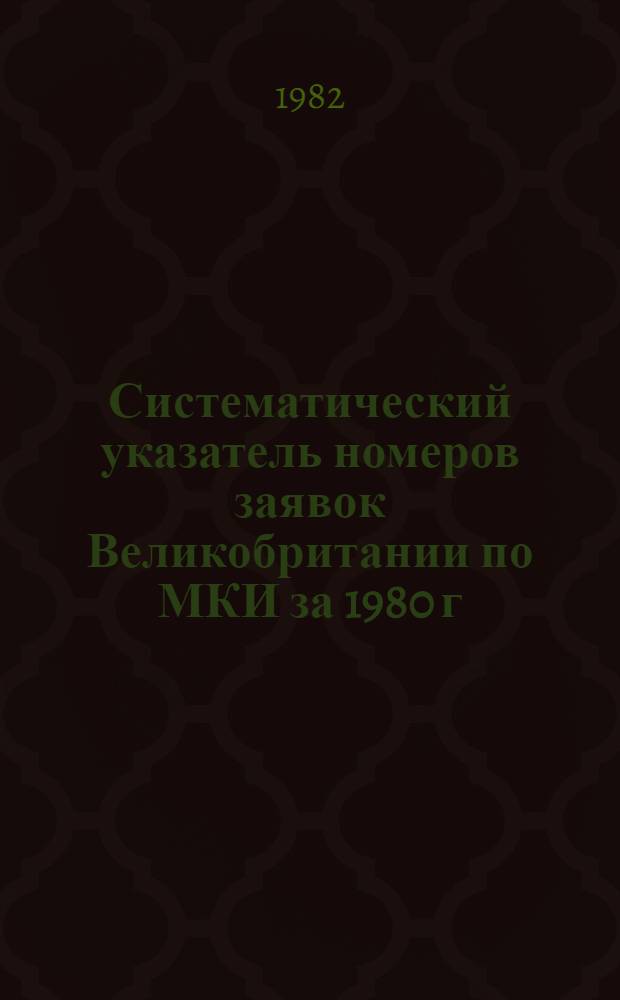 Систематический указатель номеров заявок Великобритании по МКИ за 1980 г : Со ссылкой на реф. изд. "Изобрет. в СССР и за рубежом" [В 2 т.]. Т. 1