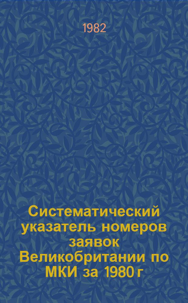 Систематический указатель номеров заявок Великобритании по МКИ за 1980 г : Со ссылкой на реф. изд. "Изобрет. в СССР и за рубежом" [В 2 т.]. Т. 2