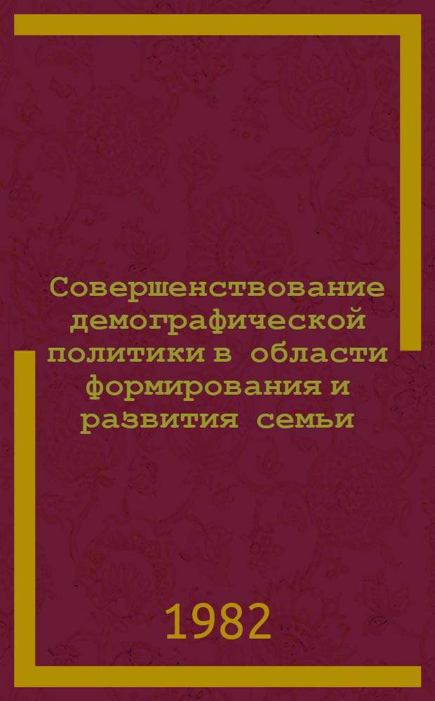 Совершенствование демографической политики в области формирования и развития семьи : Тез. докл. всесоюз. науч. конф. "Пробл. демогр. политики в соц. обществе" (г. Киев, 26-28 окт. 1982 г.). Разд. 1