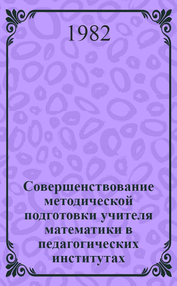 Совершенствование методической подготовки учителя математики в педагогических институтах : Тез. докл. всесоюз. науч. конф., 14-16 сент. 1982 г., Андижан