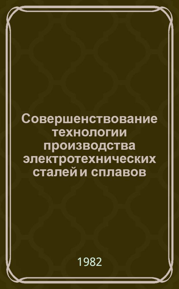 Совершенствование технологии производства электротехнических сталей и сплавов : Материалы всесоюз. конф. "Пробл. физики и металловедения электротехн. сталей и сплавов" (г. Аша, 15-17 сент. 1981 г.)