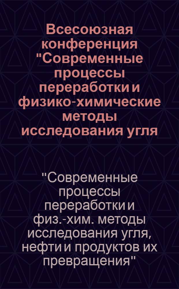 Всесоюзная конференция "Современные процессы переработки и физико-химические методы исследования угля, нефти и продуктов их превращения", 5-8 окт. 1982 г. : Тез. докл.