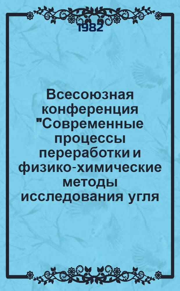 Всесоюзная конференция "Современные процессы переработки и физико-химические методы исследования угля, нефти и продуктов их превращения", 5-8 окт. 1982 г : [Тез. докл.]. Т. 1