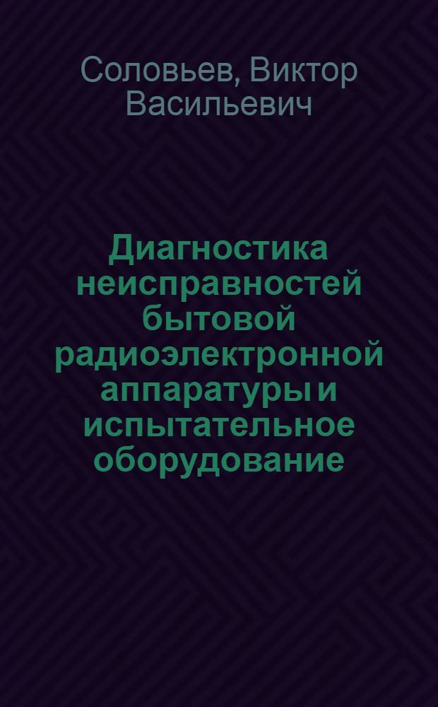 Диагностика неисправностей бытовой радиоэлектронной аппаратуры и испытательное оборудование : Учеб. пособие по курсу "Диагностика неисправностей быт. радиоэлектрон. аппаратуры и испытат. оборуд."