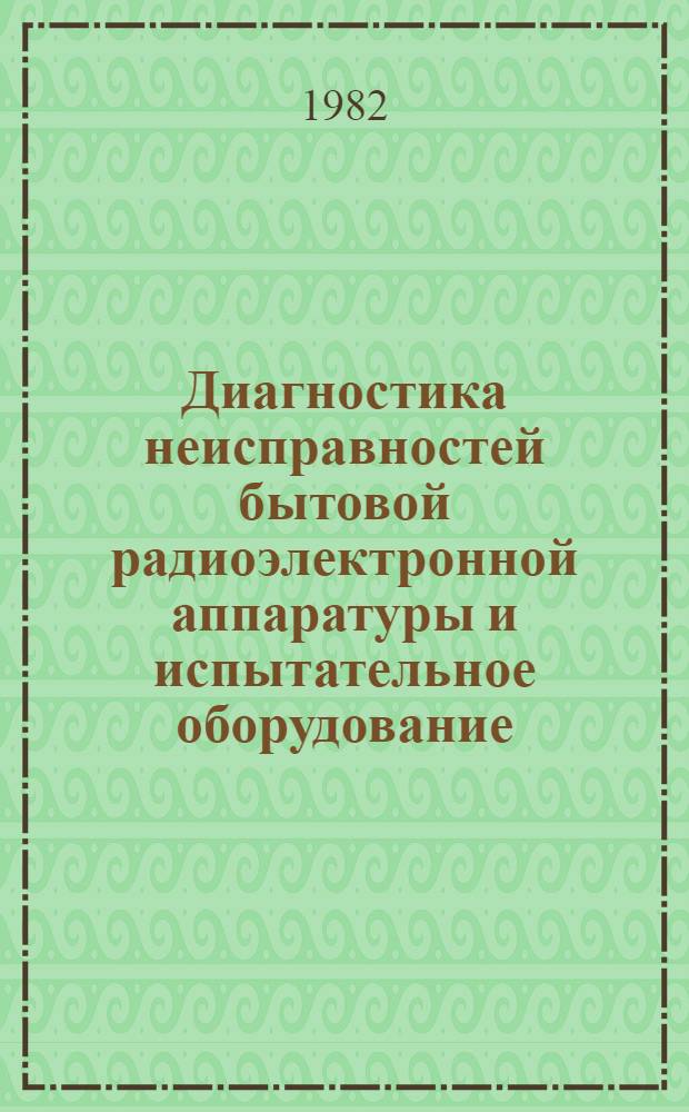 Диагностика неисправностей бытовой радиоэлектронной аппаратуры и испытательное оборудование : Учеб. пособие по курсу "Диагностика неисправностей быт. радиоэлектрон. аппаратуры и испытат. оборуд.". Ч. 1