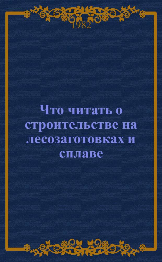 Что читать о строительстве на лесозаготовках и сплаве : Рек. указ. отеч. лит. ... ... за 1977-1981 гг.