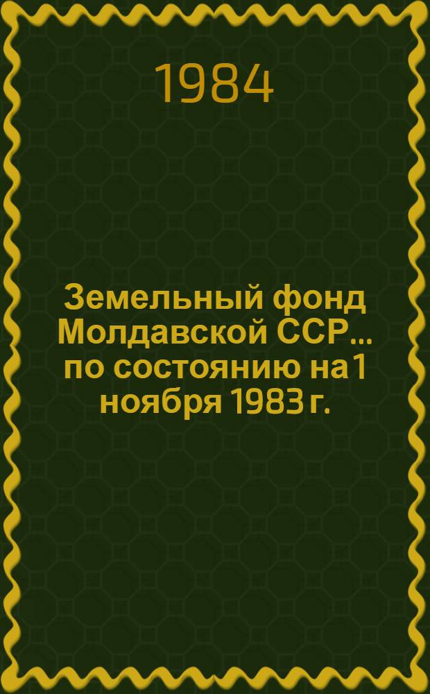 Земельный фонд Молдавской ССР... ... по состоянию на 1 ноября 1983 г.