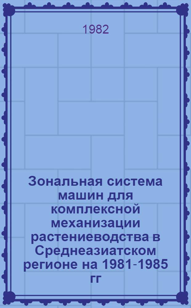Зональная система машин для комплексной механизации растениеводства в Среднеазиатском регионе на 1981-1985 гг. : Рекомендации : В 2 кн.