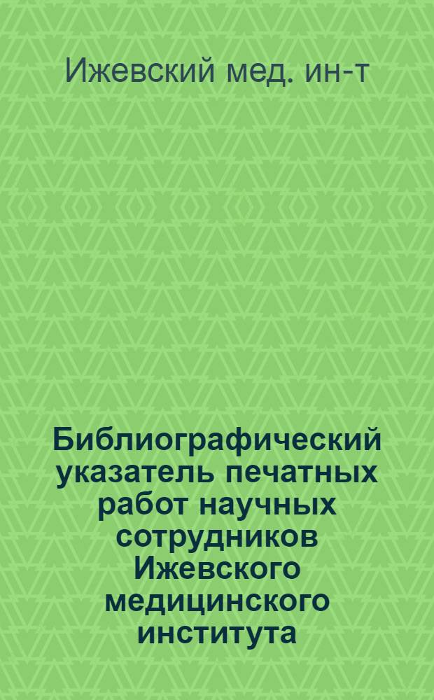 Библиографический указатель печатных работ научных сотрудников Ижевского медицинского института, опубликованных в центральной печати, тематических сборниках, трудах съездов и конференциях...