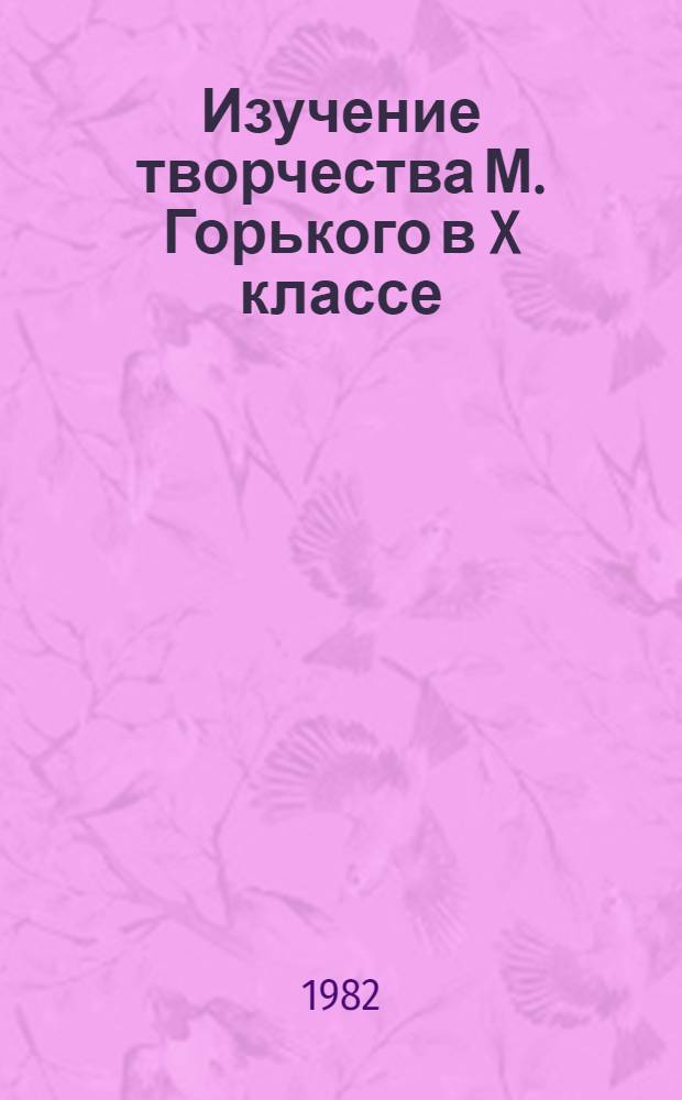 Изучение творчества М. Горького в X классе : Метод. рекомендации : В 2 вып.