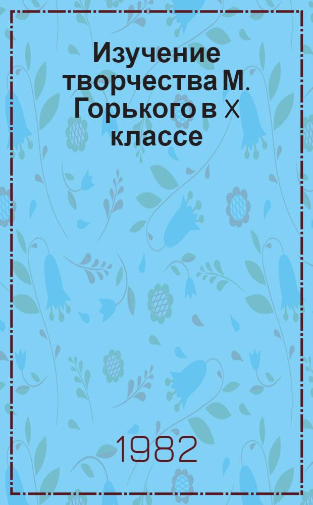 Изучение творчества М. Горького в X классе : Метод. рекомендации [В 2 вып.]. Вып. 1 : I-IV уроки
