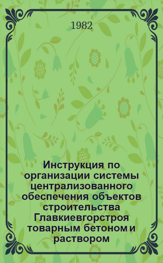 Инструкция по организации системы централизованного обеспечения объектов строительства Главкиевгорстроя товарным бетоном и раствором : ВСН 4-81 / ГлавКиевгорстрой : Взамен ВСН 4-80 : Срок введ. в действие 01.01.81