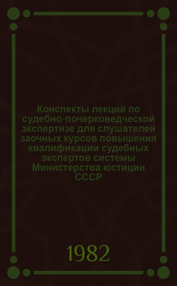 Конспекты лекций по судебно-почерковедческой экспертизе для слушателей заочных курсов повышения квалификации судебных экспертов системы Министерства юстиции СССР