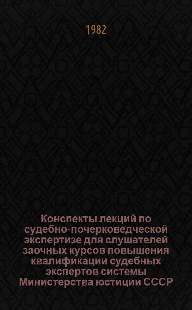 Конспекты лекций по судебно-почерковедческой экспертизе для слушателей заочных курсов повышения квалификации судебных экспертов системы Министерства юстиции СССР. Вып. 1