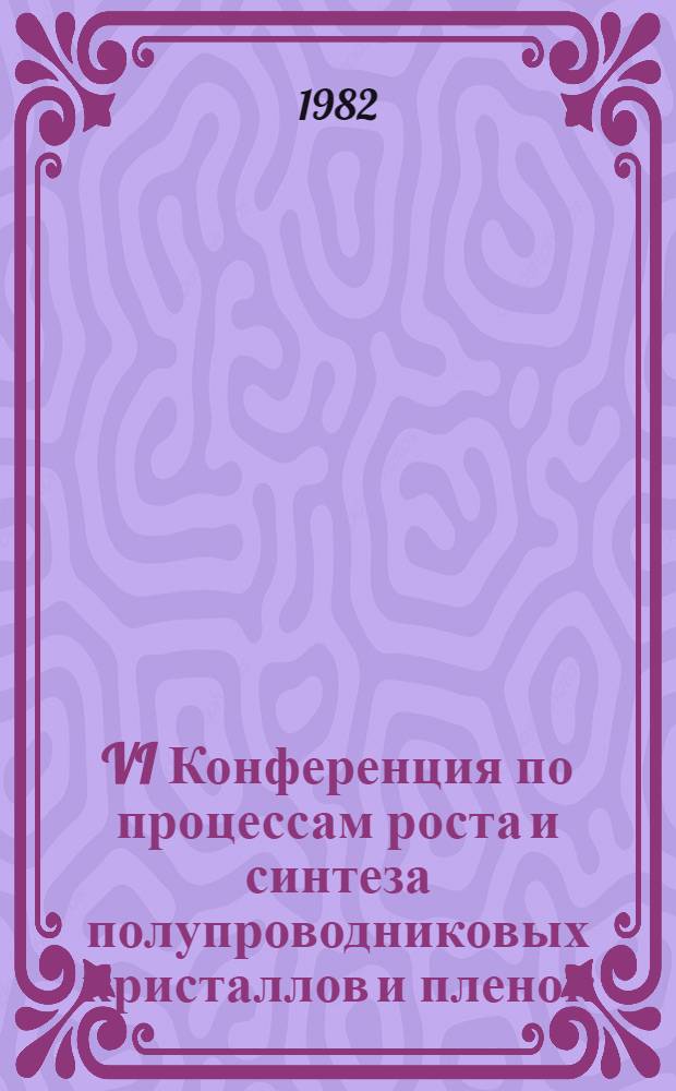 VI Конференция по процессам роста и синтеза полупроводниковых кристаллов и пленок; Семинар по развитию новых методов роста пленок, г. Новосибирск, 21-25 июня 1982 г.: Тез. докл