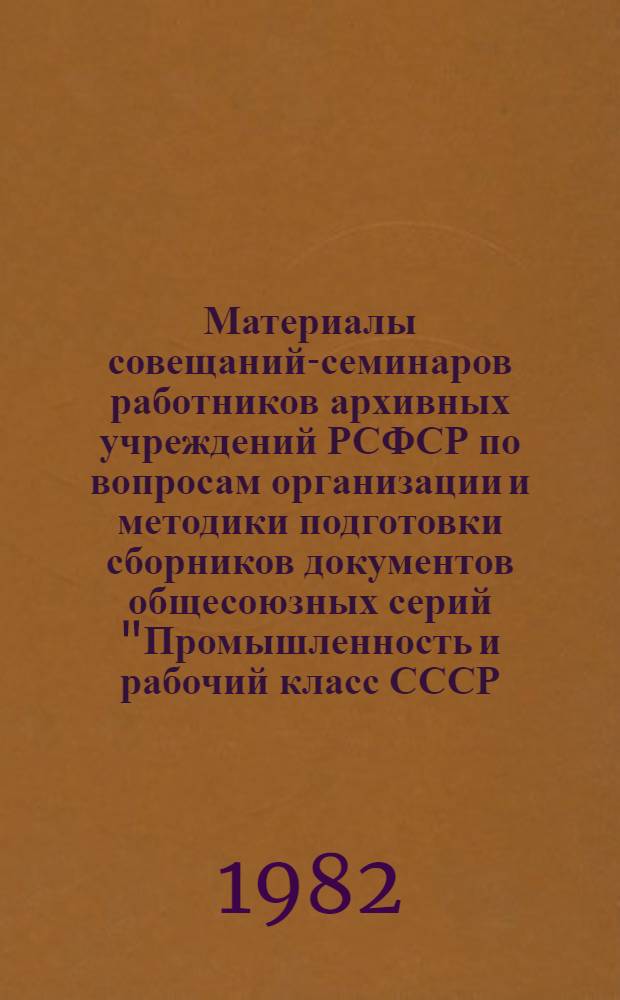 Материалы совещаний-семинаров работников архивных учреждений РСФСР по вопросам организации и методики подготовки сборников документов общесоюзных серий "Промышленность и рабочий класс СССР. 1946-1970 гг." и "История культурного строительства в СССР. 1917-1977 гг." : [В 2 ч.]. Ч. 1 : Вопросы организации и методики подготовки сборников документов общесоюзной серии "Промышленность и рабочий класс СССР. 1946-1970 гг."