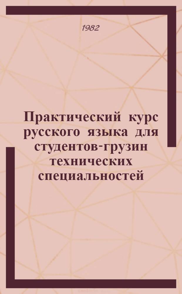 Практический курс русского языка для студентов-грузин технических специальностей : (Тексты, упражнения, переводы, диалоги) [Учеб. пособие для вузов]. Ч. 1