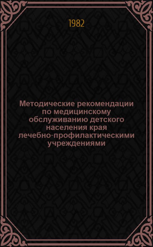 Методические рекомендации по медицинскому обслуживанию детского населения края лечебно-профилактическими учреждениями... ... в 1981 году