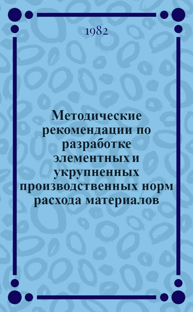 Методические рекомендации по разработке элементных и укрупненных производственных норм расхода материалов : В 2 ч.