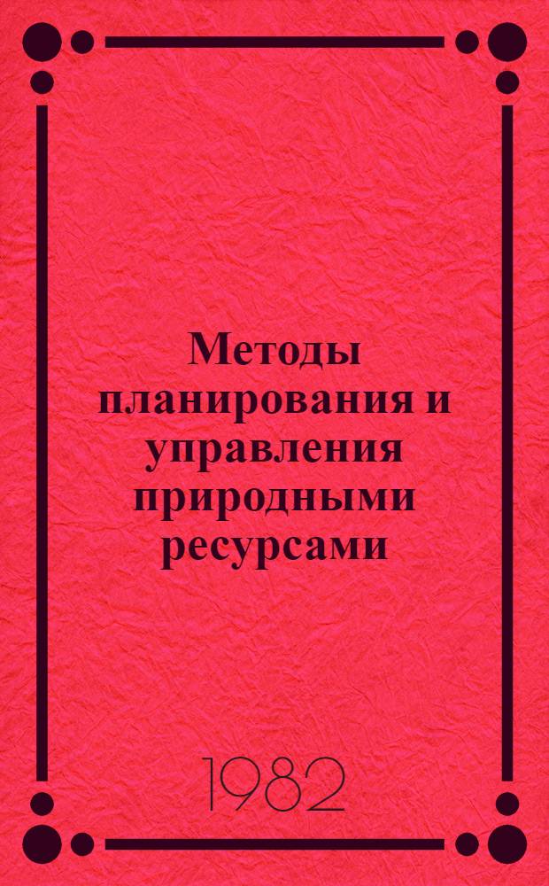 Методы планирования и управления природными ресурсами : Тез. докл. всесоюз. конф., сент. 1982