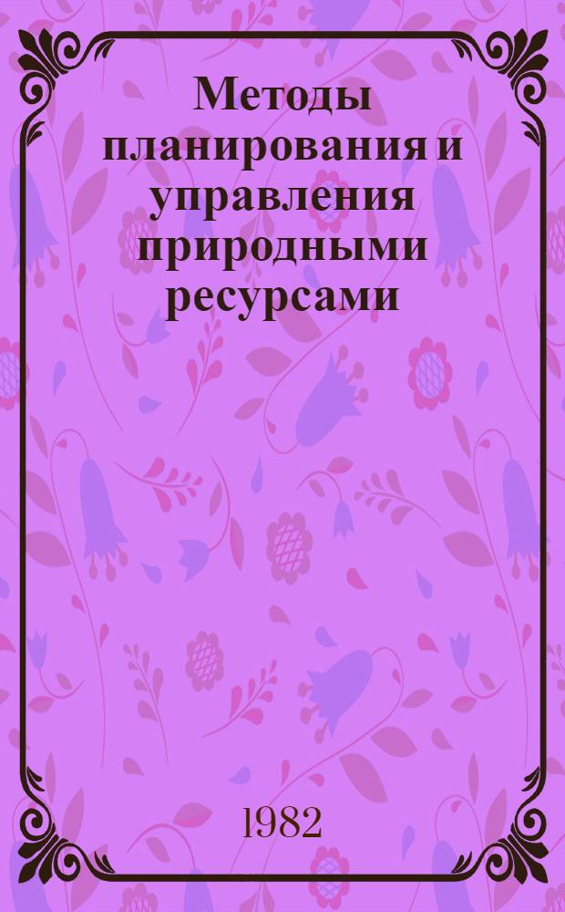 Методы планирования и управления природными ресурсами : Тез. докл. всесоюз. конф., сент. 1982. Т. 2
