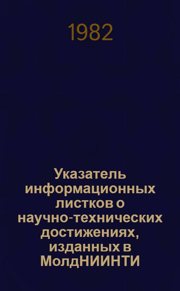 Указатель информационных листков о научно-технических достижениях, изданных в МолдНИИНТИ. ... в 1981 г.
