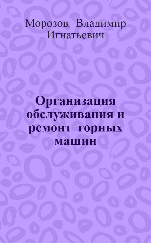 Организация обслуживания и ремонт горных машин : Учеб. пособие