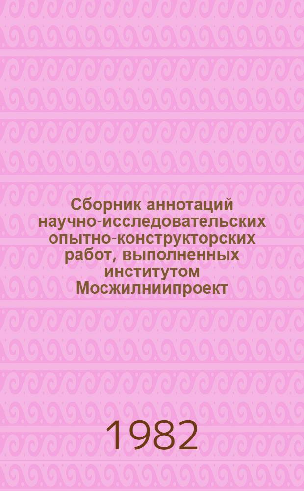 Сборник аннотаций научно-исследовательских опытно-конструкторских работ, выполненных институтом Мосжилниипроект ...