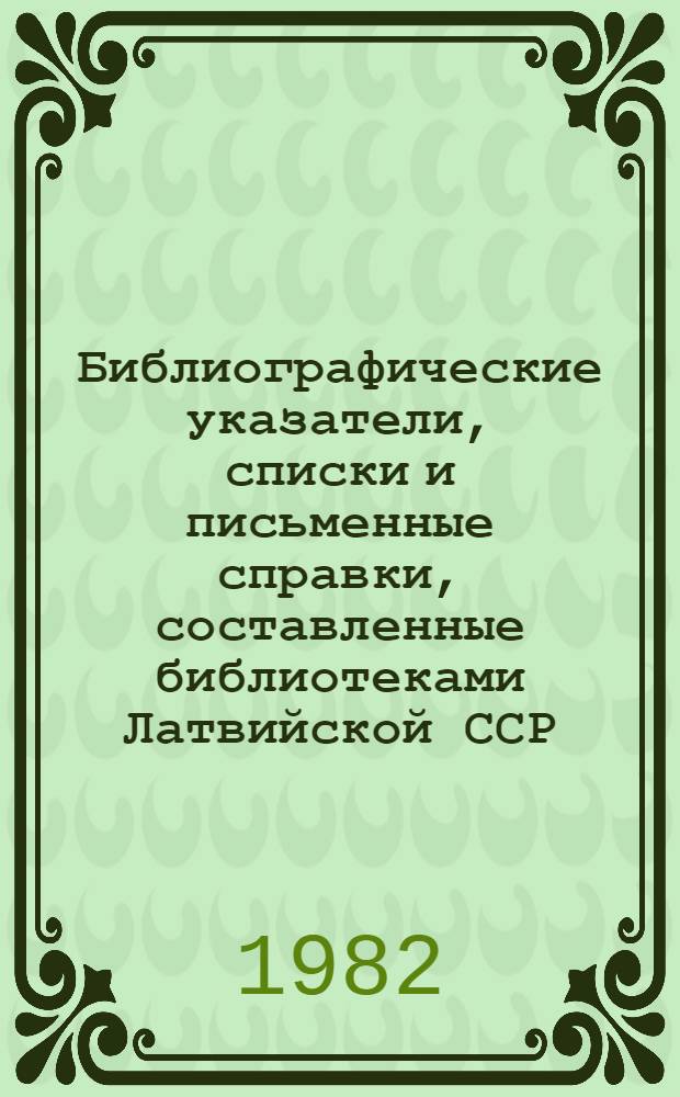 Библиографические указатели, списки и письменные справки, составленные библиотеками Латвийской ССР ... ... 1981