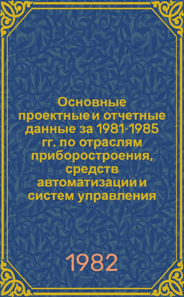 Основные проектные и отчетные данные за 1981-1985 гг. [по отраслям приборостроения, средств автоматизации и систем управления]. [1] : Уфимское П/о "Геофизприбор"
