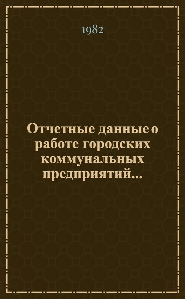 Отчетные данные о работе городских коммунальных предприятий.. : Стат. бюл. ... за 1982 год