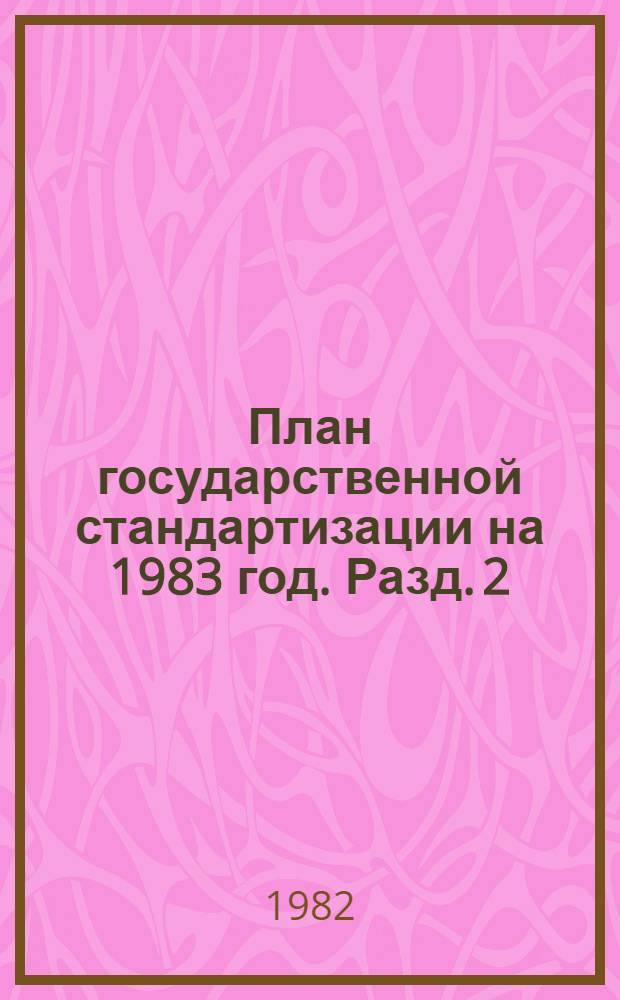 План государственной стандартизации на 1983 год. Разд. 2 : Стандартизация важнейших видов продукции промышленности и сельского хозяйства
